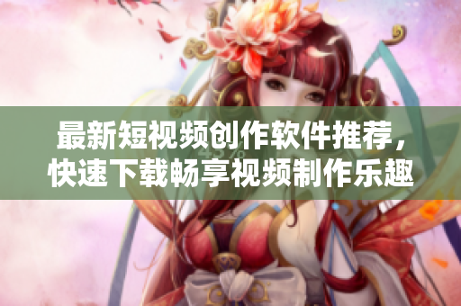 最新短视频创作软件推荐，快速下载畅享视频制作乐趣