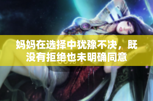 妈妈在选择中犹豫不决，既没有拒绝也未明确同意