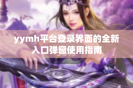 yymh平台登录界面的全新入口弹窗使用指南