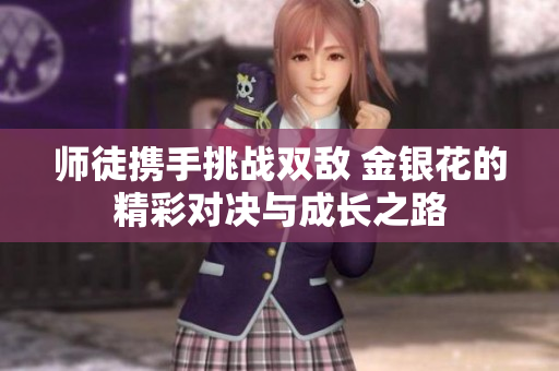 师徒携手挑战双敌 金银花的精彩对决与成长之路