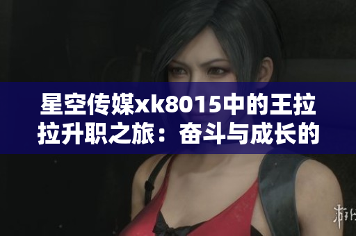 星空传媒xk8015中的王拉拉升职之旅：奋斗与成长的故事