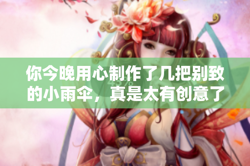 你今晚用心制作了几把别致的小雨伞，真是太有创意了