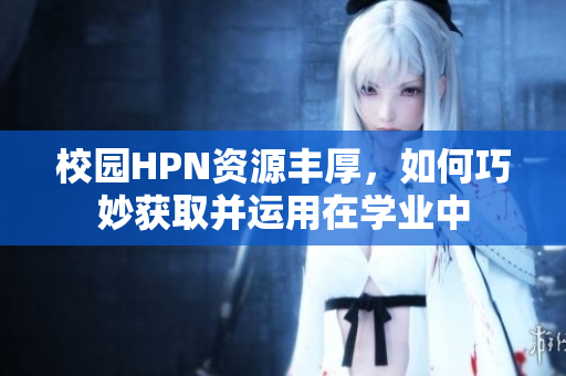 校园HPN资源丰厚，如何巧妙获取并运用在学业中