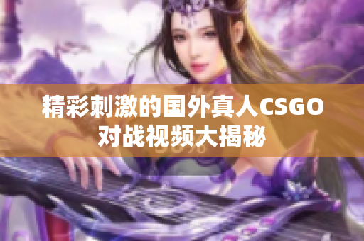 精彩刺激的国外真人CSGO对战视频大揭秘