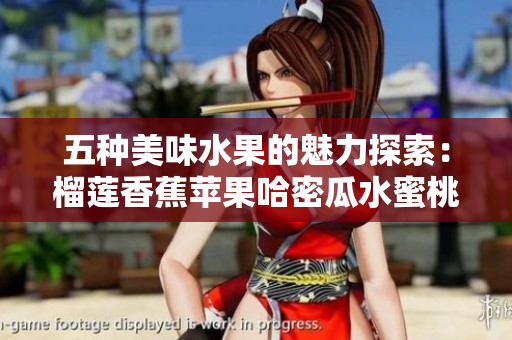 五种美味水果的魅力探索：榴莲香蕉苹果哈密瓜水蜜桃的鲜果之旅