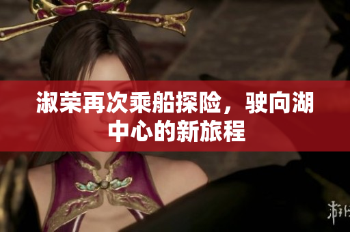 淑荣再次乘船探险，驶向湖中心的新旅程