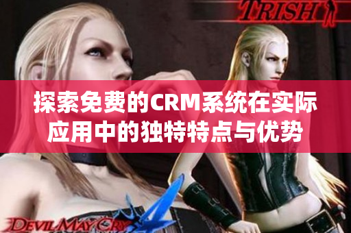 探索免费的CRM系统在实际应用中的独特特点与优势