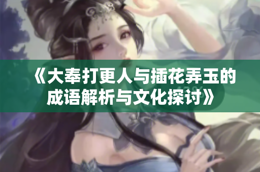 《大奉打更人与插花弄玉的成语解析与文化探讨》