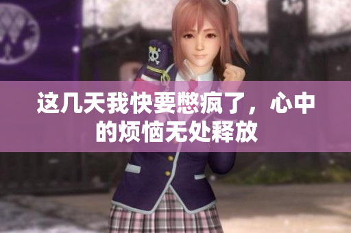 这几天我快要憋疯了，心中的烦恼无处释放