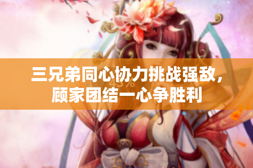 三兄弟同心协力挑战强敌，顾家团结一心争胜利