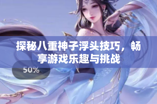 探秘八重神子浮头技巧，畅享游戏乐趣与挑战