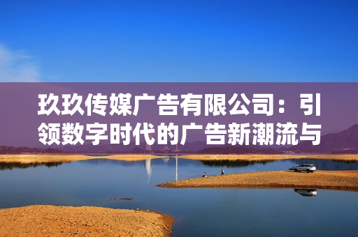 玖玖传媒广告有限公司：引领数字时代的广告新潮流与创新之路