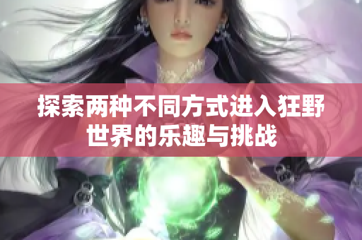 探索两种不同方式进入狂野世界的乐趣与挑战