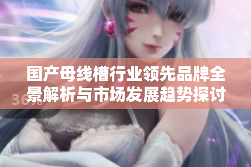 国产母线槽行业领先品牌全景解析与市场发展趋势探讨