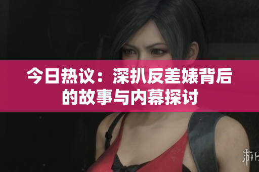 今日热议：深扒反差婊背后的故事与内幕探讨