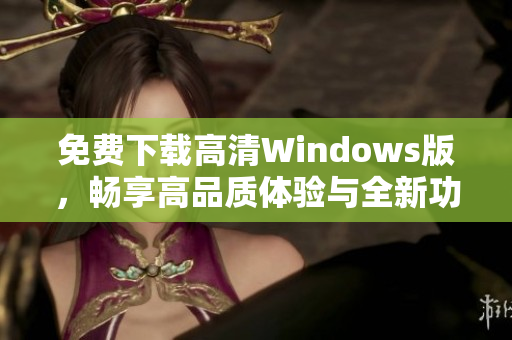 免费下载高清Windows版，畅享高品质体验与全新功能
