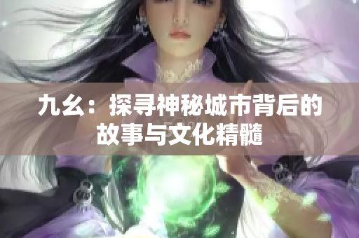 九幺：探寻神秘城市背后的故事与文化精髓