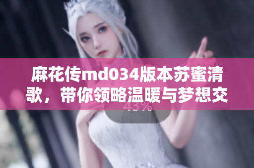 麻花传md034版本苏蜜清歌，带你领略温暖与梦想交织之旅