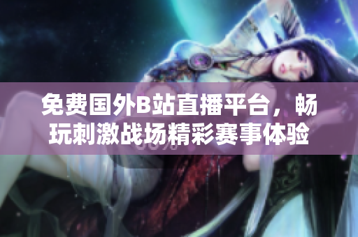 免费国外B站直播平台，畅玩刺激战场精彩赛事体验