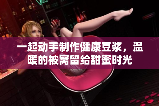 一起动手制作健康豆浆，温暖的被窝留给甜蜜时光