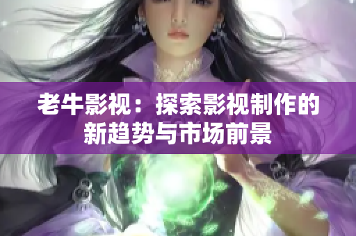 老牛影视：探索影视制作的新趋势与市场前景