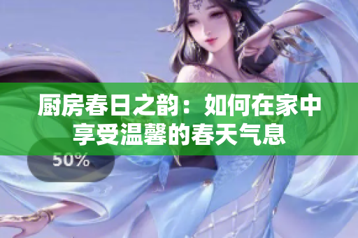 厨房春日之韵：如何在家中享受温馨的春天气息