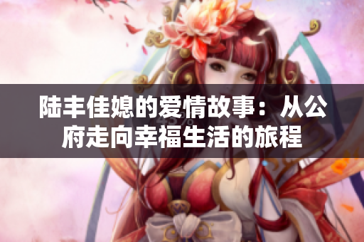 陆丰佳媳的爱情故事：从公府走向幸福生活的旅程