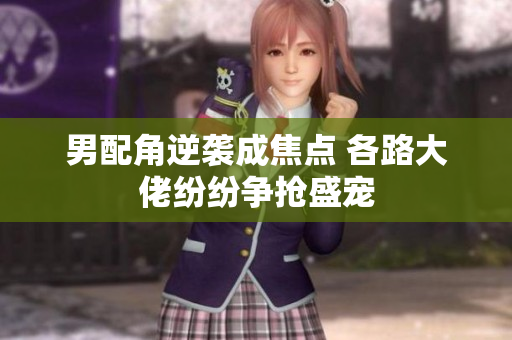 男配角逆袭成焦点 各路大佬纷纷争抢盛宠