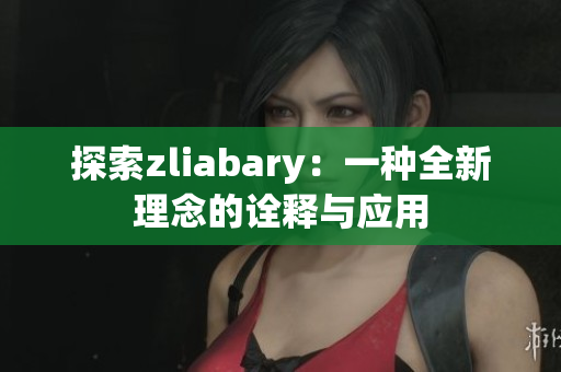 探索zliabary：一种全新理念的诠释与应用