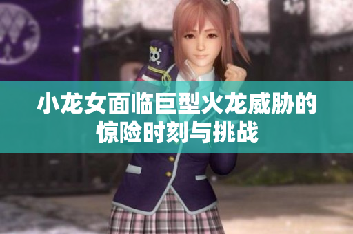 小龙女面临巨型火龙威胁的惊险时刻与挑战