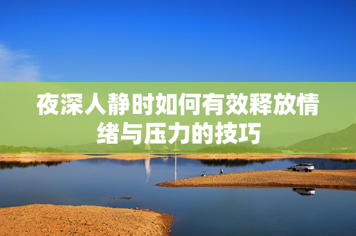 夜深人静时如何有效释放情绪与压力的技巧