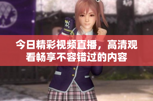 今日精彩视频直播，高清观看畅享不容错过的内容