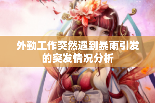 外勤工作突然遇到暴雨引发的突发情况分析