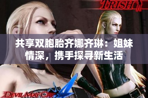 共享双胞胎齐娜齐琳：姐妹情深，携手探寻新生活