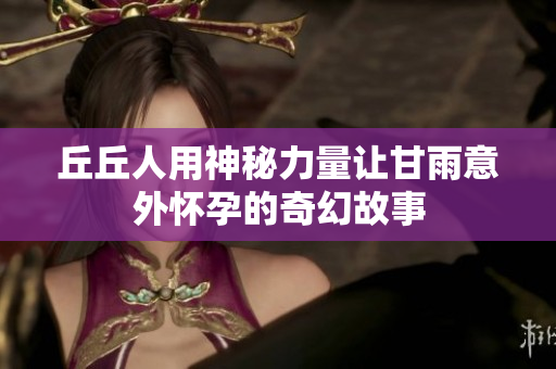 丘丘人用神秘力量让甘雨意外怀孕的奇幻故事
