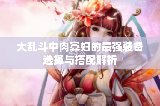 大乱斗中肉寡妇的最强装备选择与搭配解析