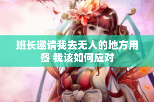 班长邀请我去无人的地方用餐 我该如何应对