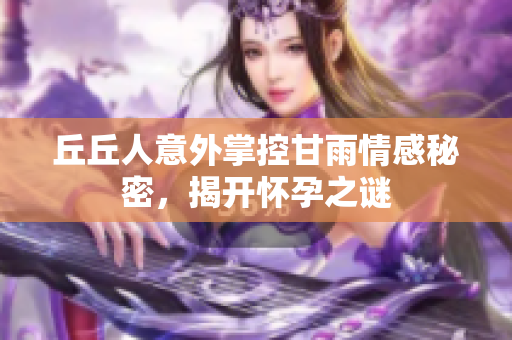 丘丘人意外掌控甘雨情感秘密，揭开怀孕之谜