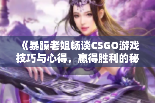 《暴躁老姐畅谈CSGO游戏技巧与心得，赢得胜利的秘诀》