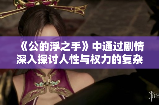 《公的浮之手》中通过剧情深入探讨人性与权力的复杂关系