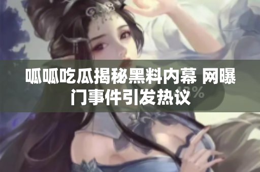 呱呱吃瓜揭秘黑料内幕 网曝门事件引发热议