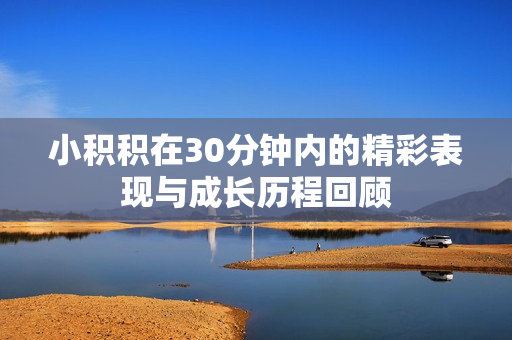 小积积在30分钟内的精彩表现与成长历程回顾