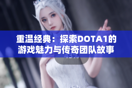 重温经典：探索DOTA1的游戏魅力与传奇团队故事