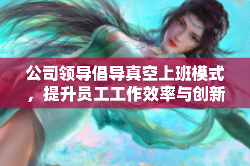 公司领导倡导真空上班模式，提升员工工作效率与创新活力