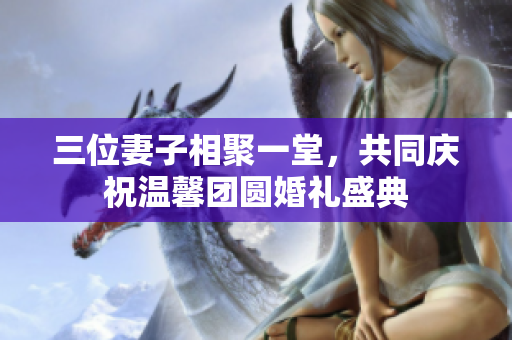 三位妻子相聚一堂，共同庆祝温馨团圆婚礼盛典