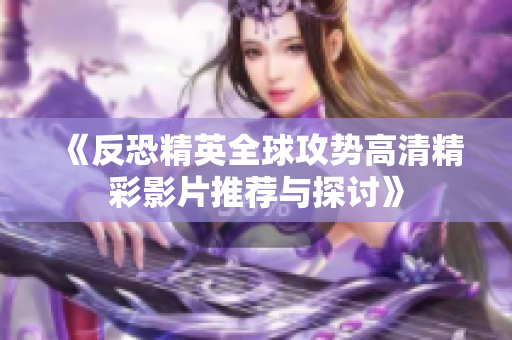 《反恐精英全球攻势高清精彩影片推荐与探讨》