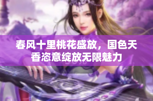 春风十里桃花盛放，国色天香恣意绽放无限魅力