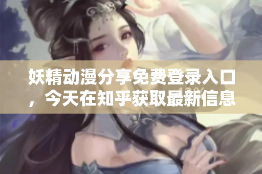妖精动漫分享免费登录入口，今天在知乎获取最新信息