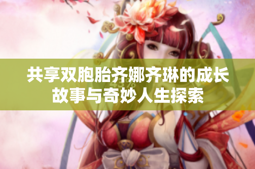 共享双胞胎齐娜齐琳的成长故事与奇妙人生探索