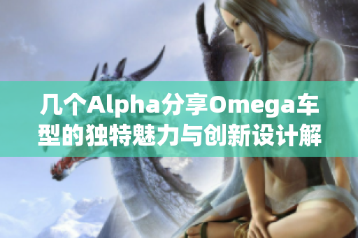 几个Alpha分享Omega车型的独特魅力与创新设计解析